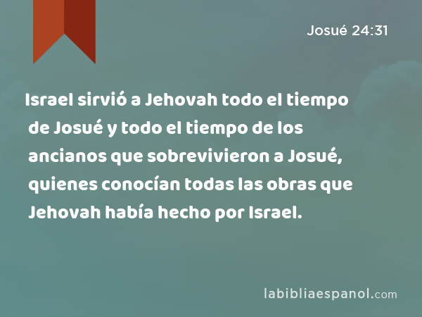 Israel sirvió a Jehovah todo el tiempo de Josué y todo el tiempo de los ancianos que sobrevivieron a Josué, quienes conocían todas las obras que Jehovah había hecho por Israel. - Josué 24:31