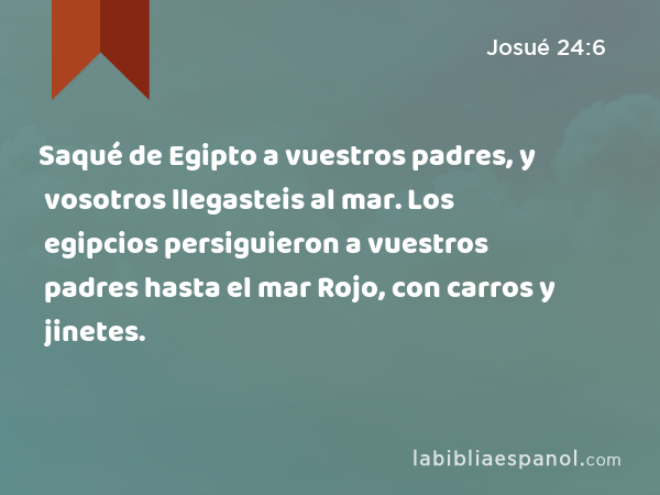 Saqué de Egipto a vuestros padres, y vosotros llegasteis al mar. Los egipcios persiguieron a vuestros padres hasta el mar Rojo, con carros y jinetes. - Josué 24:6