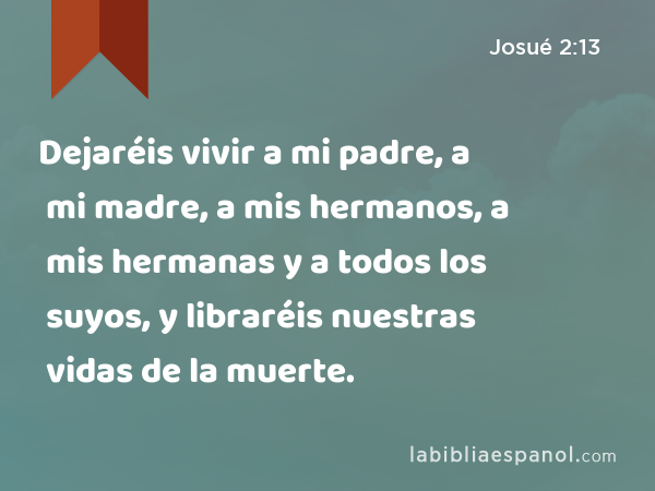 Dejaréis vivir a mi padre, a mi madre, a mis hermanos, a mis hermanas y a todos los suyos, y libraréis nuestras vidas de la muerte. - Josué 2:13