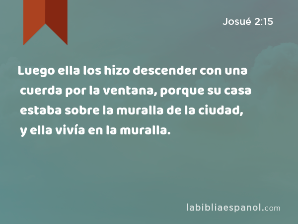 Luego ella los hizo descender con una cuerda por la ventana, porque su casa estaba sobre la muralla de la ciudad, y ella vivía en la muralla. - Josué 2:15