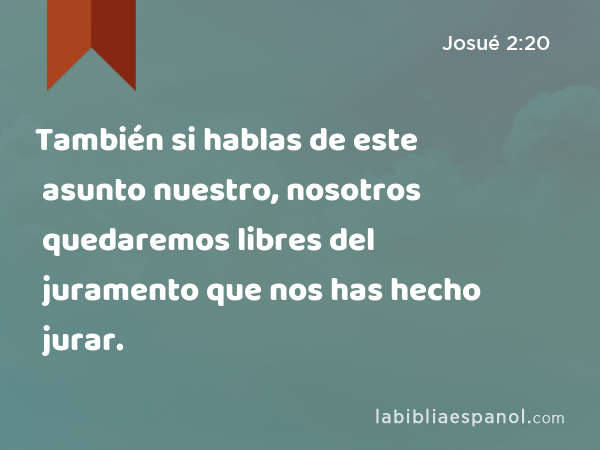 También si hablas de este asunto nuestro, nosotros quedaremos libres del juramento que nos has hecho jurar. - Josué 2:20