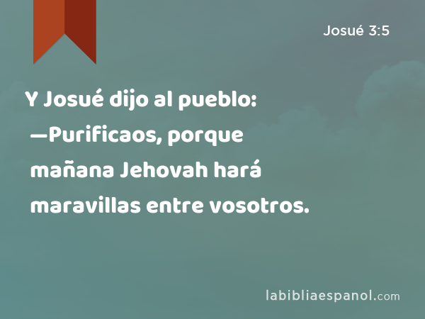 Y Josué dijo al pueblo: —Purificaos, porque mañana Jehovah hará maravillas entre vosotros. - Josué 3:5