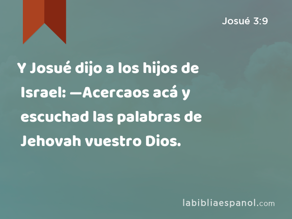 Y Josué dijo a los hijos de Israel: —Acercaos acá y escuchad las palabras de Jehovah vuestro Dios. - Josué 3:9