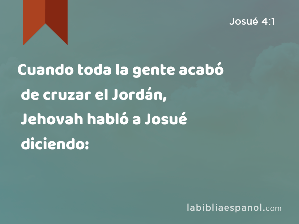 Cuando toda la gente acabó de cruzar el Jordán, Jehovah habló a Josué diciendo: - Josué 4:1