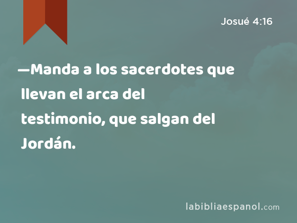 —Manda a los sacerdotes que llevan el arca del testimonio, que salgan del Jordán. - Josué 4:16