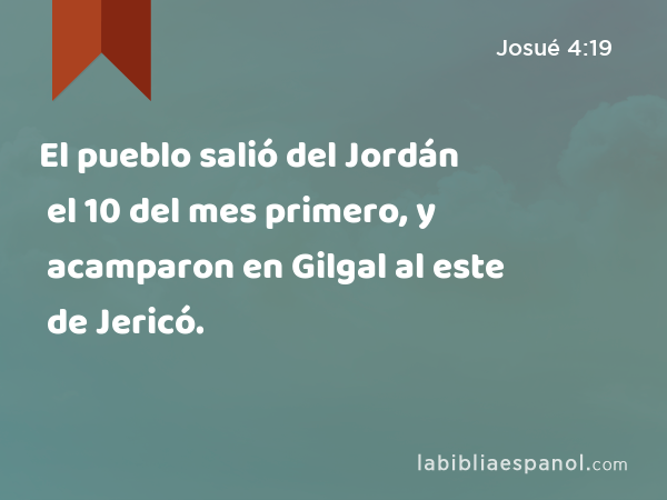 El pueblo salió del Jordán el 10 del mes primero, y acamparon en Gilgal al este de Jericó. - Josué 4:19