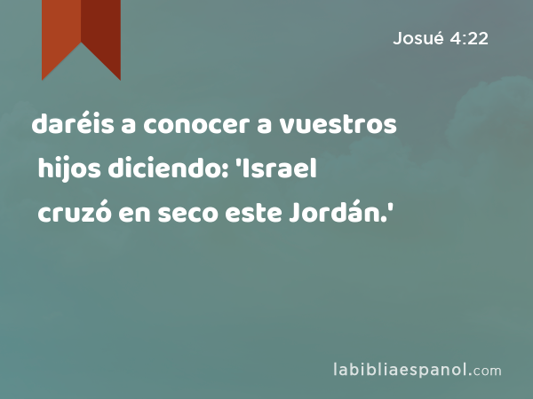 daréis a conocer a vuestros hijos diciendo: 'Israel cruzó en seco este Jordán.' - Josué 4:22