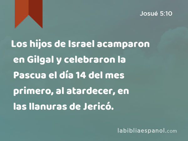 Los hijos de Israel acamparon en Gilgal y celebraron la Pascua el día 14 del mes primero, al atardecer, en las llanuras de Jericó. - Josué 5:10