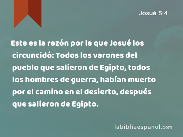 Esta es la razón por la que Josué los circuncidó: Todos los varones del pueblo que salieron de Egipto, todos los hombres de guerra, habían muerto por el camino en el desierto, después que salieron de Egipto. - Josué 5:4