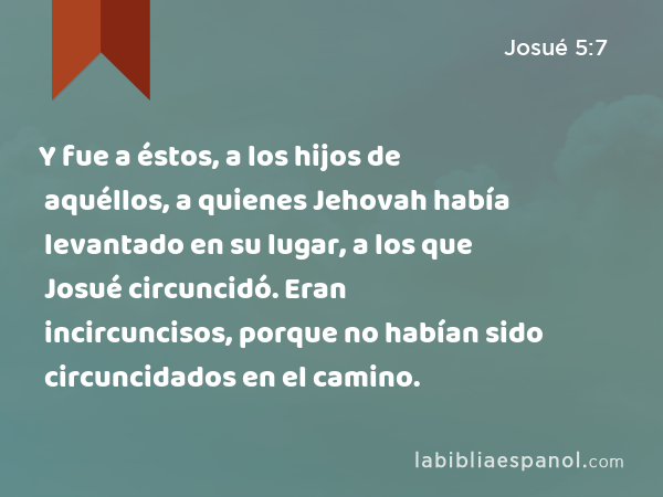 Y fue a éstos, a los hijos de aquéllos, a quienes Jehovah había levantado en su lugar, a los que Josué circuncidó. Eran incircuncisos, porque no habían sido circuncidados en el camino. - Josué 5:7