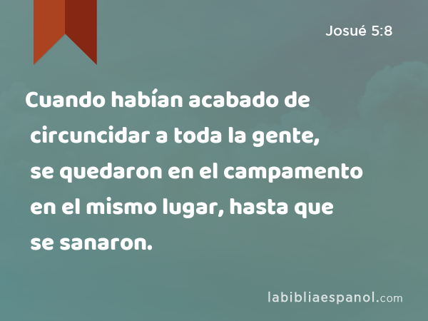 Cuando habían acabado de circuncidar a toda la gente, se quedaron en el campamento en el mismo lugar, hasta que se sanaron. - Josué 5:8