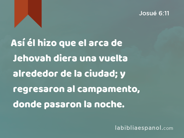 Así él hizo que el arca de Jehovah diera una vuelta alrededor de la ciudad; y regresaron al campamento, donde pasaron la noche. - Josué 6:11