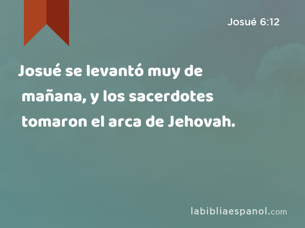 Josué se levantó muy de mañana, y los sacerdotes tomaron el arca de Jehovah. - Josué 6:12