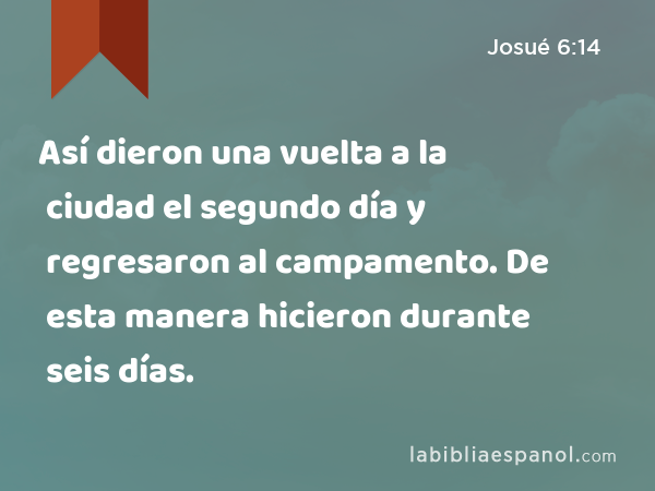 Así dieron una vuelta a la ciudad el segundo día y regresaron al campamento. De esta manera hicieron durante seis días. - Josué 6:14