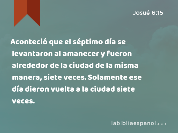 Aconteció que el séptimo día se levantaron al amanecer y fueron alrededor de la ciudad de la misma manera, siete veces. Solamente ese día dieron vuelta a la ciudad siete veces. - Josué 6:15