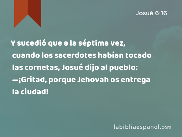 Y sucedió que a la séptima vez, cuando los sacerdotes habían tocado las cornetas, Josué dijo al pueblo: —¡Gritad, porque Jehovah os entrega la ciudad! - Josué 6:16