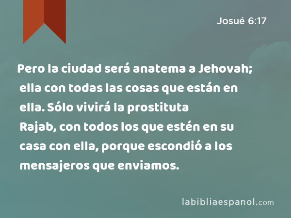 Pero la ciudad será anatema a Jehovah; ella con todas las cosas que están en ella. Sólo vivirá la prostituta Rajab, con todos los que estén en su casa con ella, porque escondió a los mensajeros que enviamos. - Josué 6:17