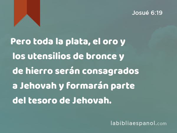 Pero toda la plata, el oro y los utensilios de bronce y de hierro serán consagrados a Jehovah y formarán parte del tesoro de Jehovah. - Josué 6:19