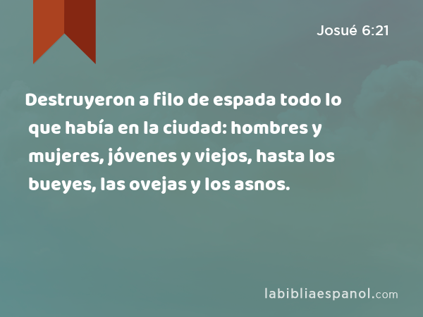 Destruyeron a filo de espada todo lo que había en la ciudad: hombres y mujeres, jóvenes y viejos, hasta los bueyes, las ovejas y los asnos. - Josué 6:21