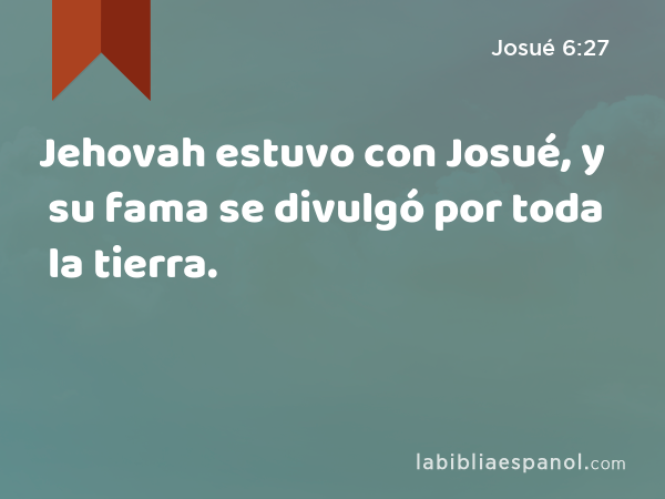 Jehovah estuvo con Josué, y su fama se divulgó por toda la tierra. - Josué 6:27