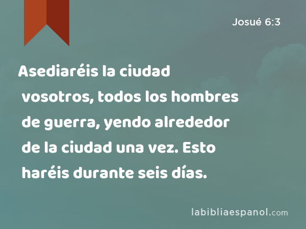 Asediaréis la ciudad vosotros, todos los hombres de guerra, yendo alrededor de la ciudad una vez. Esto haréis durante seis días. - Josué 6:3