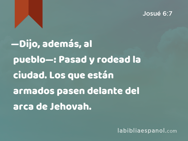 —Dijo, además, al pueblo—: Pasad y rodead la ciudad. Los que están armados pasen delante del arca de Jehovah. - Josué 6:7