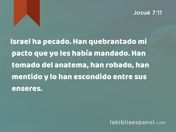 Israel ha pecado. Han quebrantado mi pacto que yo les había mandado. Han tomado del anatema, han robado, han mentido y lo han escondido entre sus enseres. - Josué 7:11