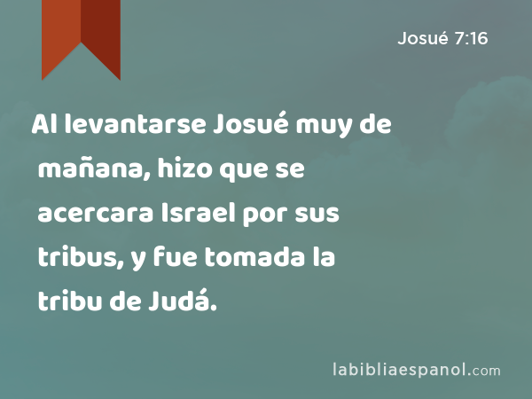 Al levantarse Josué muy de mañana, hizo que se acercara Israel por sus tribus, y fue tomada la tribu de Judá. - Josué 7:16