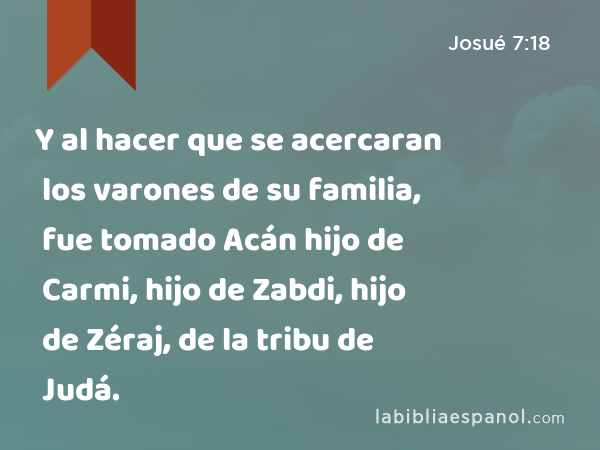 Y al hacer que se acercaran los varones de su familia, fue tomado Acán hijo de Carmi, hijo de Zabdi, hijo de Zéraj, de la tribu de Judá. - Josué 7:18