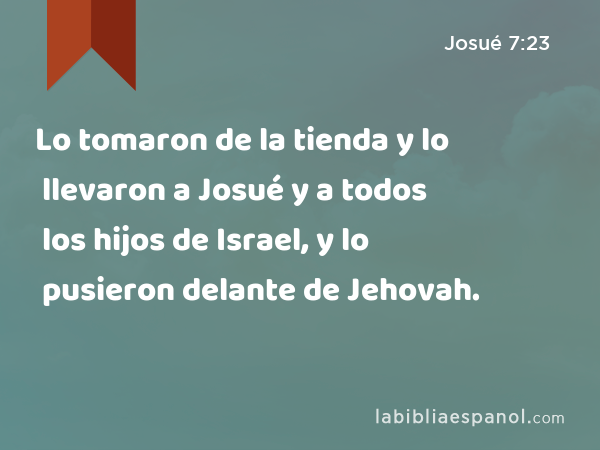 Lo tomaron de la tienda y lo llevaron a Josué y a todos los hijos de Israel, y lo pusieron delante de Jehovah. - Josué 7:23