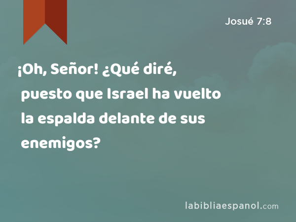 ¡Oh, Señor! ¿Qué diré, puesto que Israel ha vuelto la espalda delante de sus enemigos? - Josué 7:8