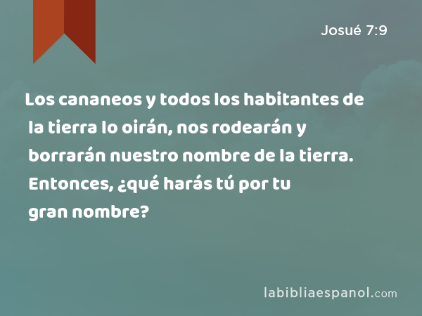 Los cananeos y todos los habitantes de la tierra lo oirán, nos rodearán y borrarán nuestro nombre de la tierra. Entonces, ¿qué harás tú por tu gran nombre? - Josué 7:9