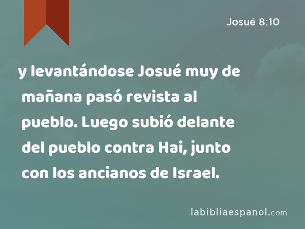 y levantándose Josué muy de mañana pasó revista al pueblo. Luego subió delante del pueblo contra Hai, junto con los ancianos de Israel. - Josué 8:10