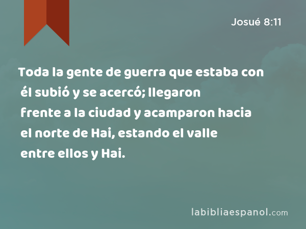 Toda la gente de guerra que estaba con él subió y se acercó; llegaron frente a la ciudad y acamparon hacia el norte de Hai, estando el valle entre ellos y Hai. - Josué 8:11