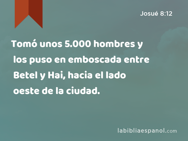 Tomó unos 5.000 hombres y los puso en emboscada entre Betel y Hai, hacia el lado oeste de la ciudad. - Josué 8:12