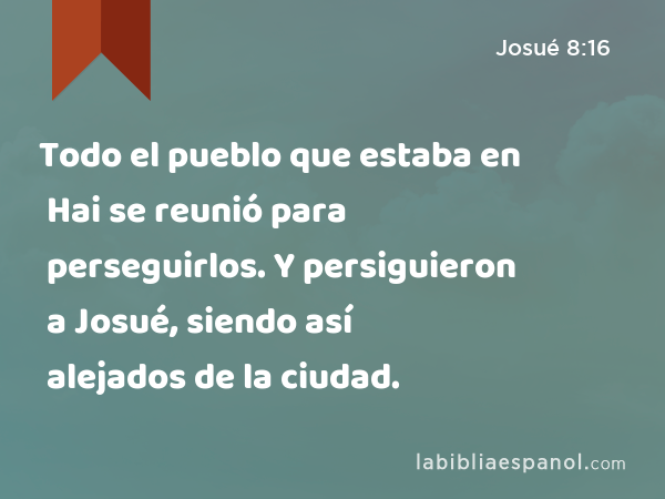 Todo el pueblo que estaba en Hai se reunió para perseguirlos. Y persiguieron a Josué, siendo así alejados de la ciudad. - Josué 8:16