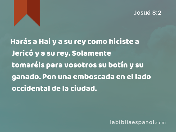 Harás a Hai y a su rey como hiciste a Jericó y a su rey. Solamente tomaréis para vosotros su botín y su ganado. Pon una emboscada en el lado occidental de la ciudad. - Josué 8:2