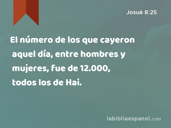 El número de los que cayeron aquel día, entre hombres y mujeres, fue de 12.000, todos los de Hai. - Josué 8:25