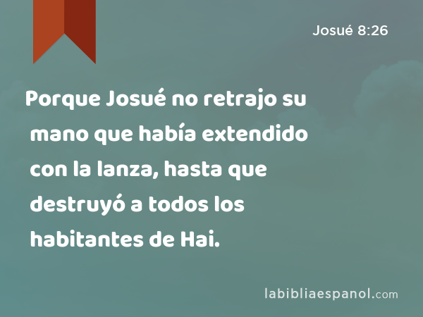 Porque Josué no retrajo su mano que había extendido con la lanza, hasta que destruyó a todos los habitantes de Hai. - Josué 8:26