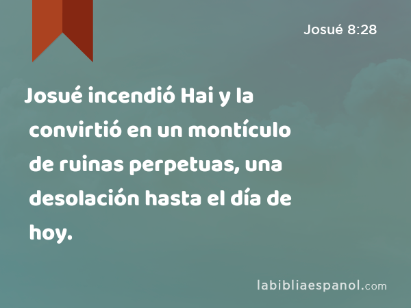 Josué incendió Hai y la convirtió en un montículo de ruinas perpetuas, una desolación hasta el día de hoy. - Josué 8:28