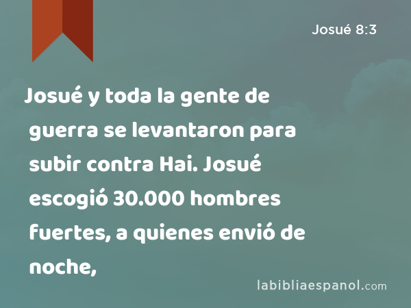 Josué y toda la gente de guerra se levantaron para subir contra Hai. Josué escogió 30.000 hombres fuertes, a quienes envió de noche, - Josué 8:3