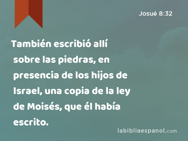 También escribió allí sobre las piedras, en presencia de los hijos de Israel, una copia de la ley de Moisés, que él había escrito. - Josué 8:32
