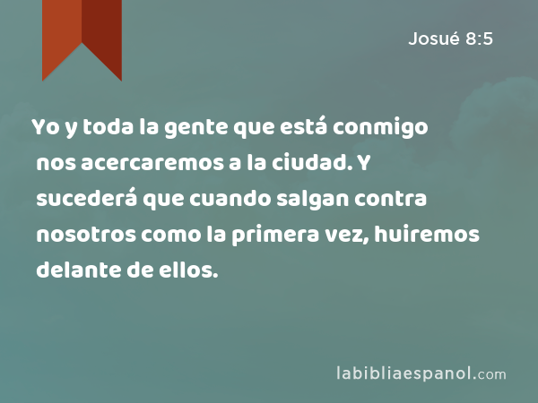 Yo y toda la gente que está conmigo nos acercaremos a la ciudad. Y sucederá que cuando salgan contra nosotros como la primera vez, huiremos delante de ellos. - Josué 8:5