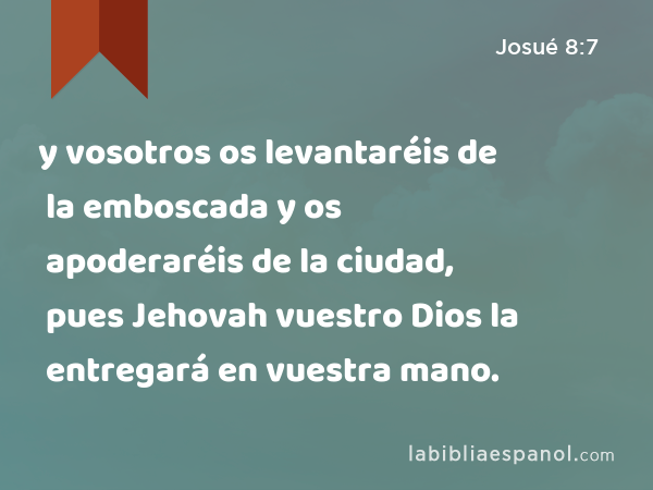 y vosotros os levantaréis de la emboscada y os apoderaréis de la ciudad, pues Jehovah vuestro Dios la entregará en vuestra mano. - Josué 8:7