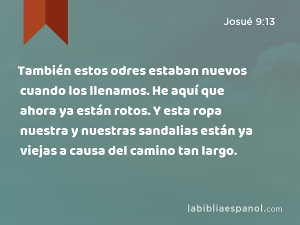 También estos odres estaban nuevos cuando los llenamos. He aquí que ahora ya están rotos. Y esta ropa nuestra y nuestras sandalias están ya viejas a causa del camino tan largo. - Josué 9:13