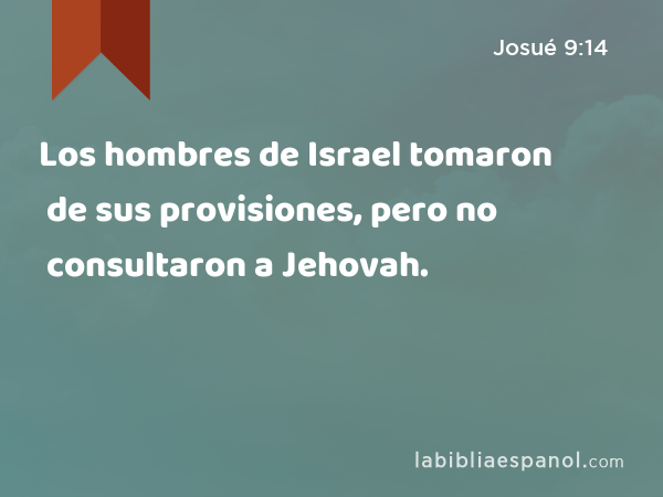 Los hombres de Israel tomaron de sus provisiones, pero no consultaron a Jehovah. - Josué 9:14