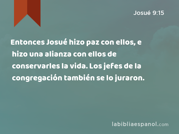 Entonces Josué hizo paz con ellos, e hizo una alianza con ellos de conservarles la vida. Los jefes de la congregación también se lo juraron. - Josué 9:15