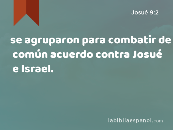 se agruparon para combatir de común acuerdo contra Josué e Israel. - Josué 9:2