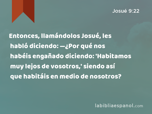 Entonces, llamándolos Josué, les habló diciendo: —¿Por qué nos habéis engañado diciendo: 'Habitamos muy lejos de vosotros,' siendo así que habitáis en medio de nosotros? - Josué 9:22