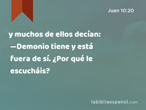 y muchos de ellos decían: —Demonio tiene y está fuera de sí. ¿Por qué le escucháis? - Juan 10:20